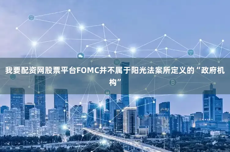 我要配资网股票平台FOMC并不属于阳光法案所定义的“政府机构”