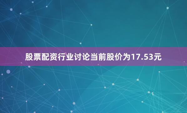 股票配资行业讨论当前股价为17.53元