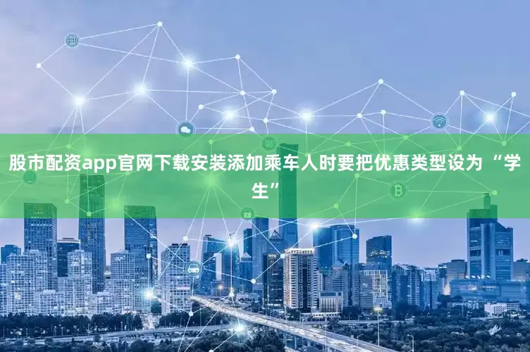 股市配资app官网下载安装添加乘车人时要把优惠类型设为 “学生”