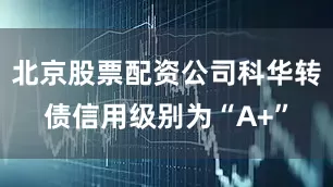 北京股票配资公司科华转债信用级别为“A+”