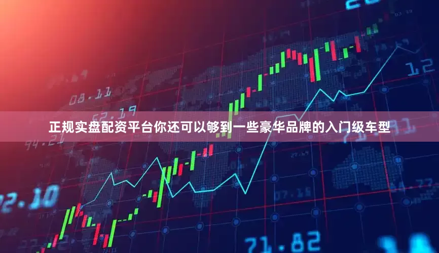 正规实盘配资平台你还可以够到一些豪华品牌的入门级车型