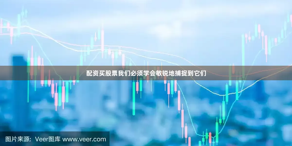 配资买股票我们必须学会敏锐地捕捉到它们