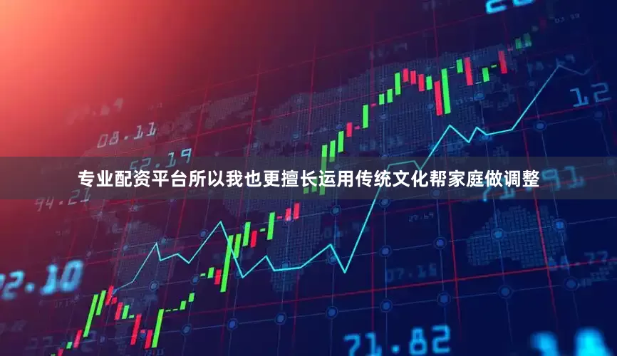专业配资平台所以我也更擅长运用传统文化帮家庭做调整