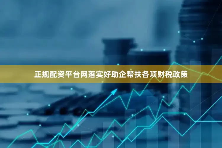 正规配资平台网落实好助企帮扶各项财税政策