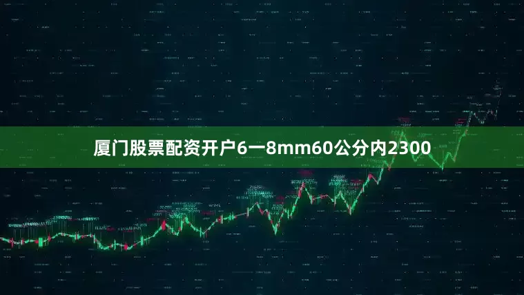 厦门股票配资开户6一8mm60公分内2300