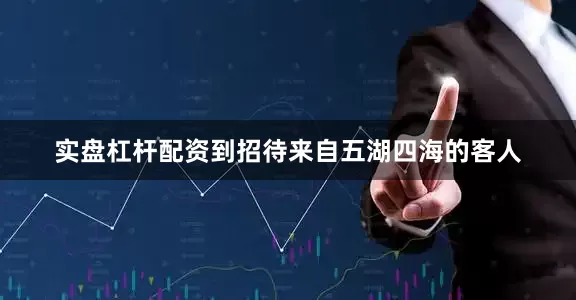 实盘杠杆配资到招待来自五湖四海的客人