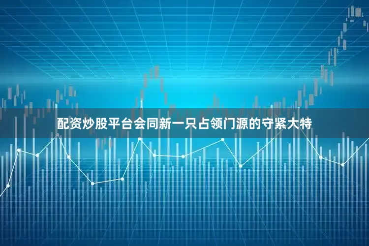 配资炒股平台会同新一只占领门源的守紧大特