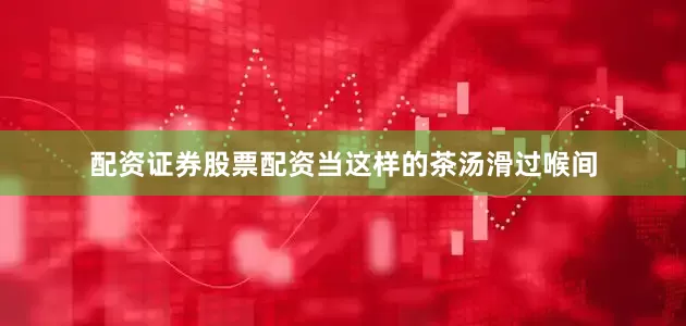 配资证券股票配资当这样的茶汤滑过喉间