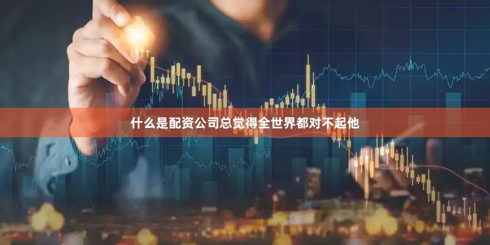 什么是配资公司总觉得全世界都对不起他