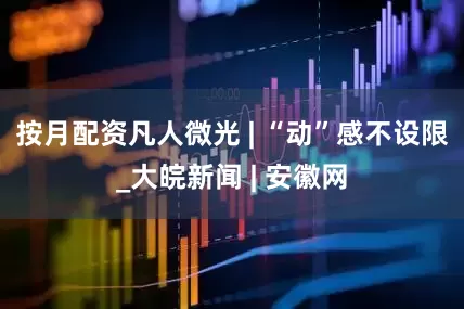 按月配资凡人微光 | “动”感不设限_大皖新闻 | 安徽网