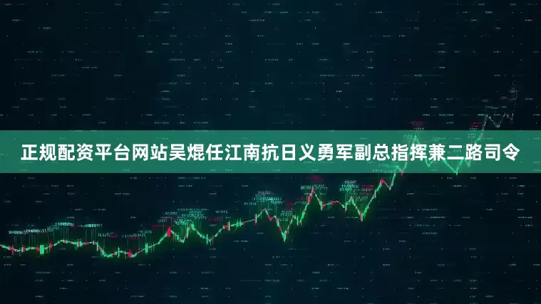 正规配资平台网站吴焜任江南抗日义勇军副总指挥兼二路司令