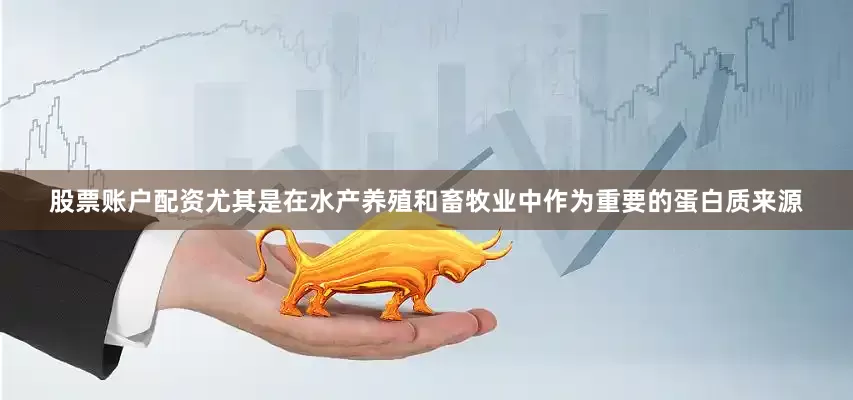 股票账户配资尤其是在水产养殖和畜牧业中作为重要的蛋白质来源