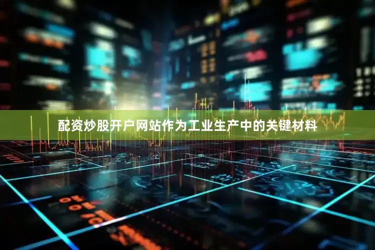 配资炒股开户网站作为工业生产中的关键材料