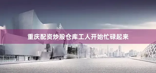 重庆配资炒股仓库工人开始忙碌起来