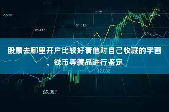 股票去哪里开户比较好请他对自己收藏的字画、钱币等藏品进行鉴定