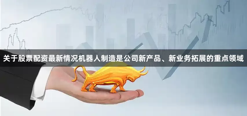 关于股票配资最新情况机器人制造是公司新产品、新业务拓展的重点领域