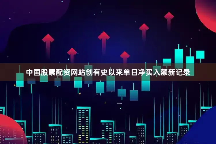 中国股票配资网站创有史以来单日净买入额新记录