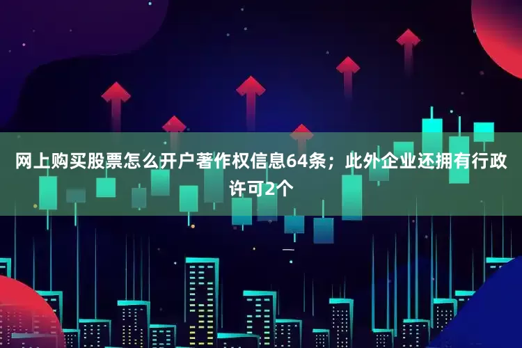 网上购买股票怎么开户著作权信息64条；此外企业还拥有行政许可2个