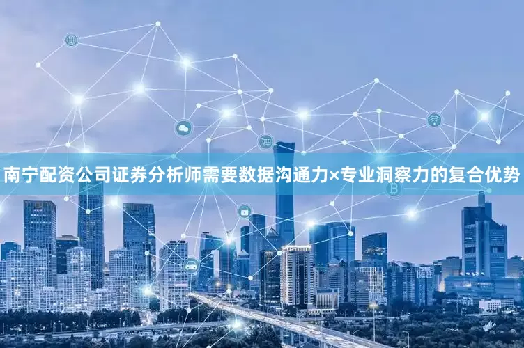 南宁配资公司证券分析师需要数据沟通力×专业洞察力的复合优势
