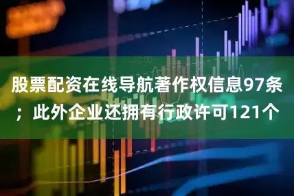 股票配资在线导航著作权信息97条；此外企业还拥有行政许可121个