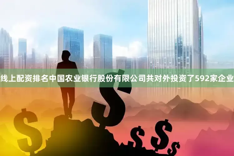 线上配资排名中国农业银行股份有限公司共对外投资了592家企业