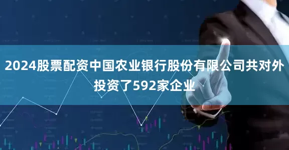2024股票配资中国农业银行股份有限公司共对外投资了592家企业